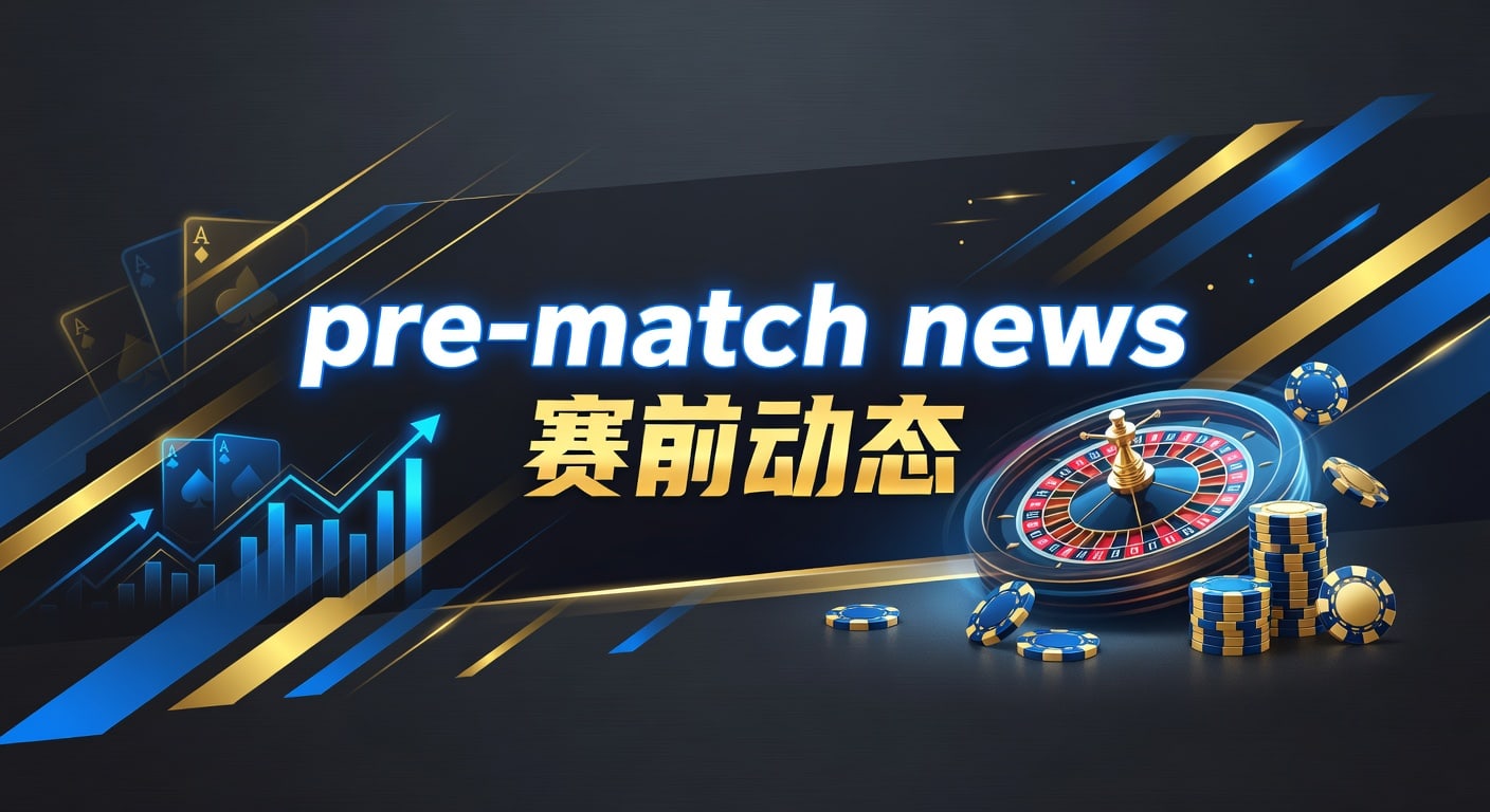pre-match news 赛前动态：赛前信息解读指南